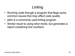JavaScript, Sixth Edition 53
Linting
• Running code through a program that flags some
common issues that may affect code quality
• jslint is a commonly used linting program
• Similar result to using strict mode, but generates a
report containing line numbers
 