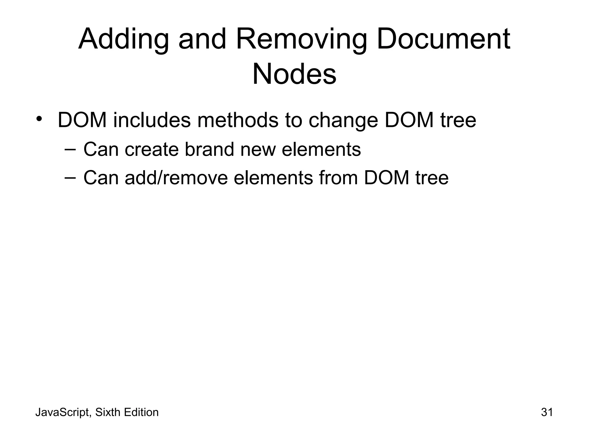 JavaScript, Sixth Edition 31
Adding and Removing Document
Nodes
• DOM includes methods to change DOM tree
– Can create brand new elements
– Can add/remove elements from DOM tree
 