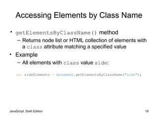 JavaScript, Sixth Edition 18
Accessing Elements by Class Name
• getElementsByClassName() method
– Returns node list or HTML collection of elements with
a class attribute matching a specified value
• Example
– All elements with class value side:
var sideElements = document.getElementsByClassName("side");
 