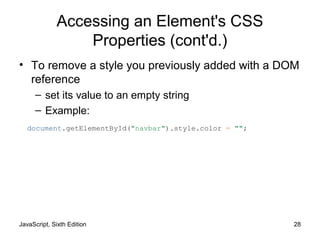 JavaScript, Sixth Edition 28
Accessing an Element's CSS
Properties (cont'd.)
• To remove a style you previously added with a DOM
reference
– set its value to an empty string
– Example:
document.getElementById("navbar").style.color = "";
 