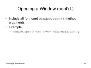 JavaScript, Sixth Edition 49
Opening a Window (cont’d.)
• Include all (or none) window.open() method
arguments
• Example:
– window.open("http://www.wikipedia.org");
 