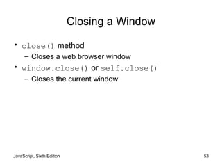 JavaScript, Sixth Edition 53
Closing a Window
• close() method
– Closes a web browser window
• window.close() or self.close()
– Closes the current window
 