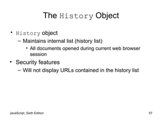 JavaScript, Sixth Edition 57
The History Object
• History object
– Maintains internal list (history list)
• All documents opened during current web browser
session
• Security features
– Will not display URLs contained in the history list
 