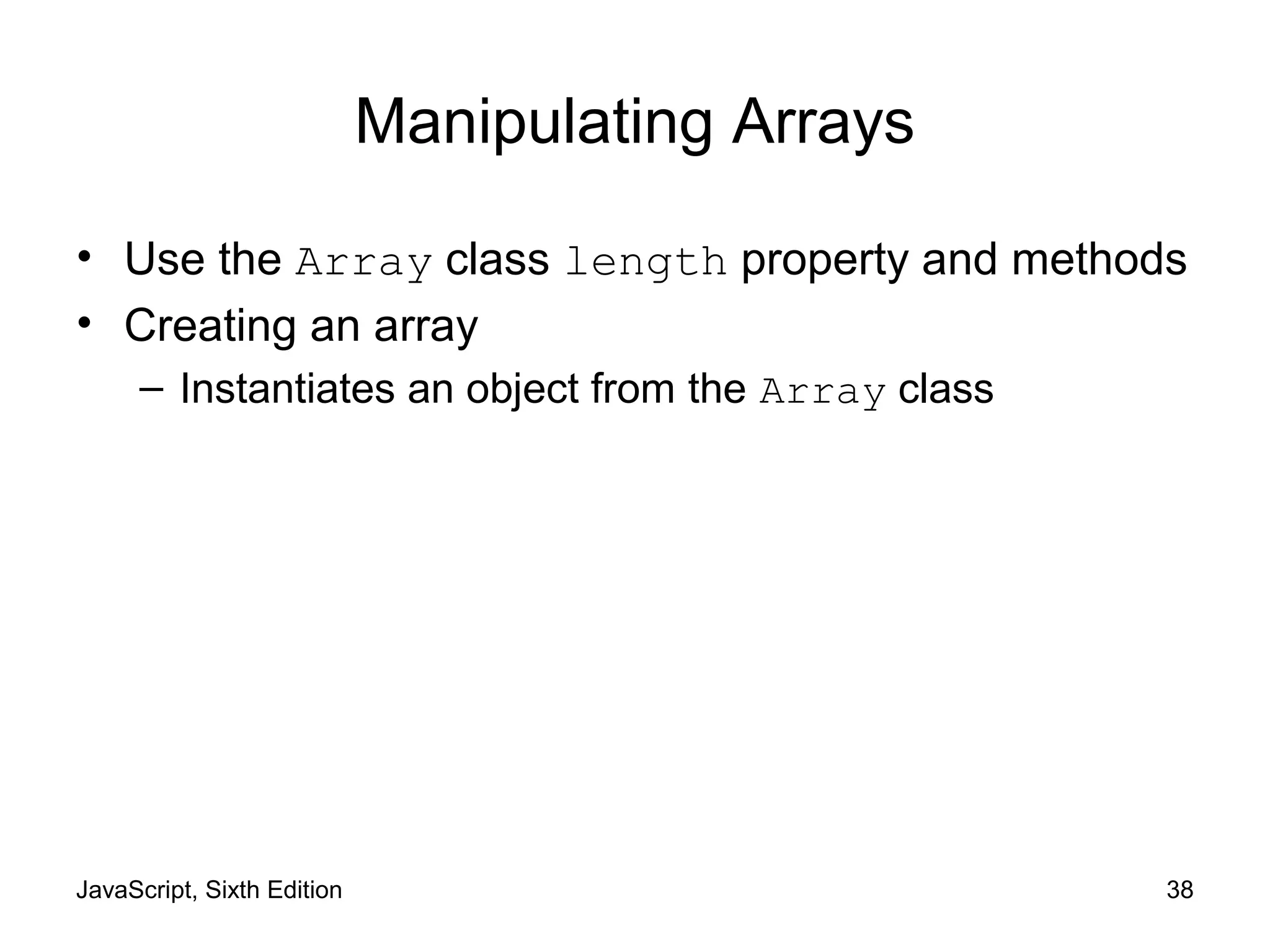 JavaScript, Sixth Edition 38
Manipulating Arrays
• Use the Array class length property and methods
• Creating an array
– Instantiates an object from the Array class
 