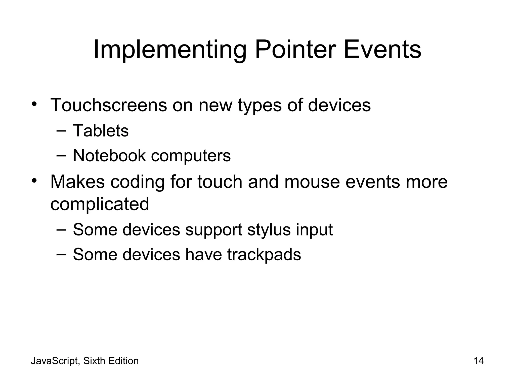 JavaScript, Sixth Edition 14
Implementing Pointer Events
• Touchscreens on new types of devices
– Tablets
– Notebook computers
• Makes coding for touch and mouse events more
complicated
– Some devices support stylus input
– Some devices have trackpads
 