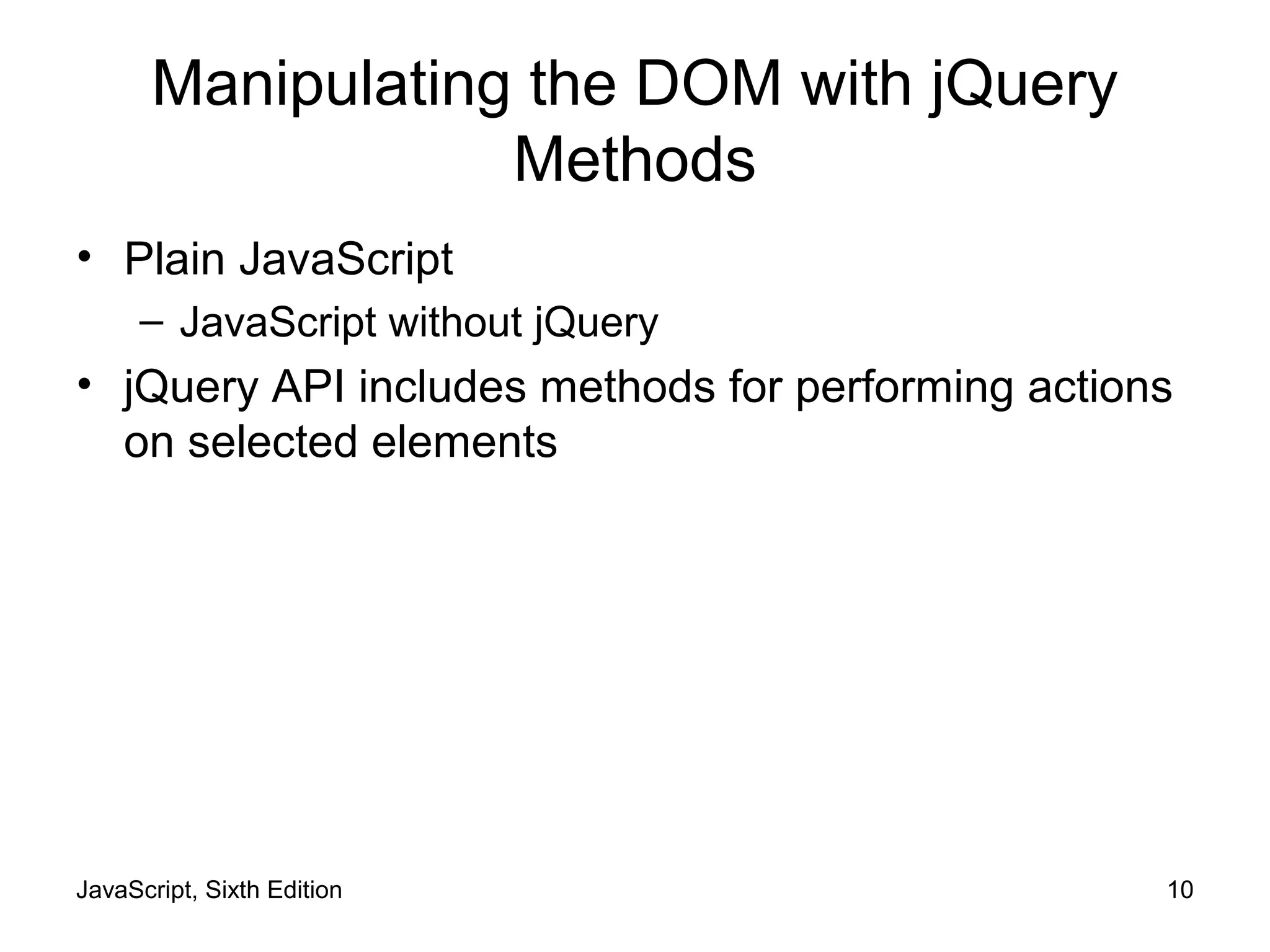 JavaScript, Sixth Edition 10
Manipulating the DOM with jQuery
Methods
• Plain JavaScript
– JavaScript without jQuery
• jQuery API includes methods for performing actions
on selected elements
 