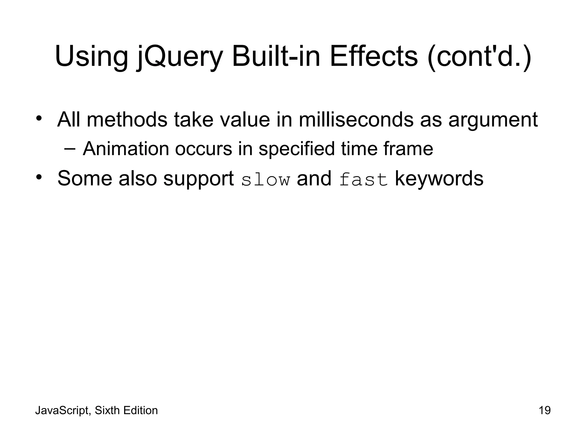 JavaScript, Sixth Edition 19
Using jQuery Built-in Effects (cont'd.)
• All methods take value in milliseconds as argument
– Animation occurs in specified time frame
• Some also support slow and fast keywords
 