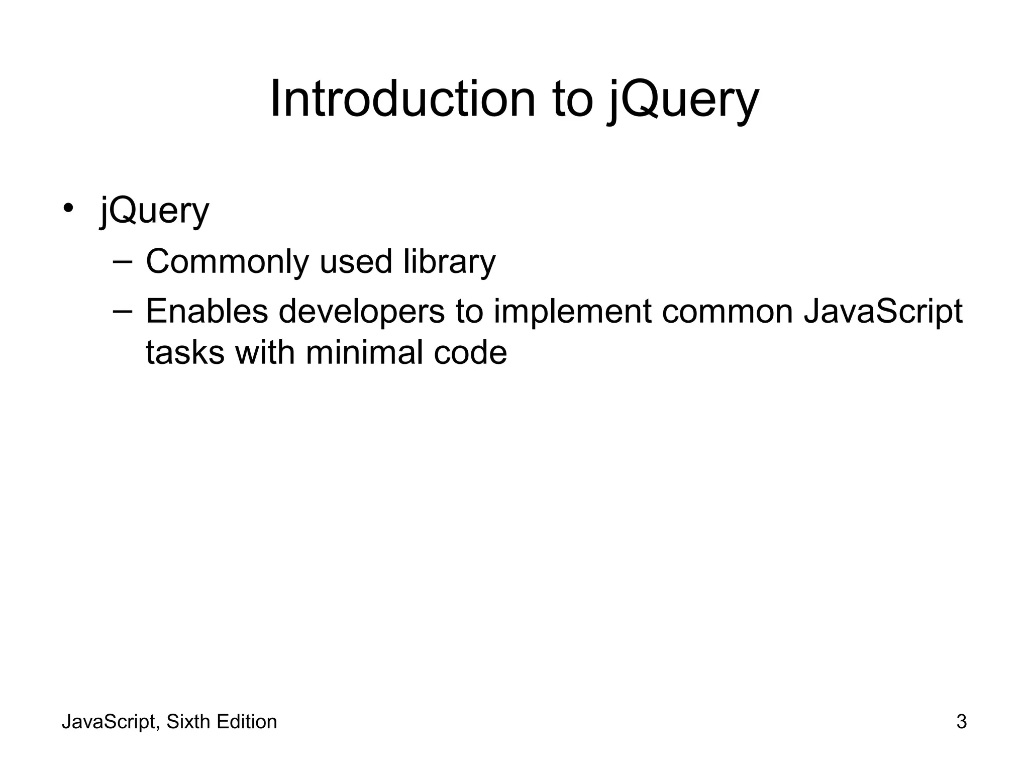 JavaScript, Sixth Edition 3
Introduction to jQuery
• jQuery
– Commonly used library
– Enables developers to implement common JavaScript
tasks with minimal code
 