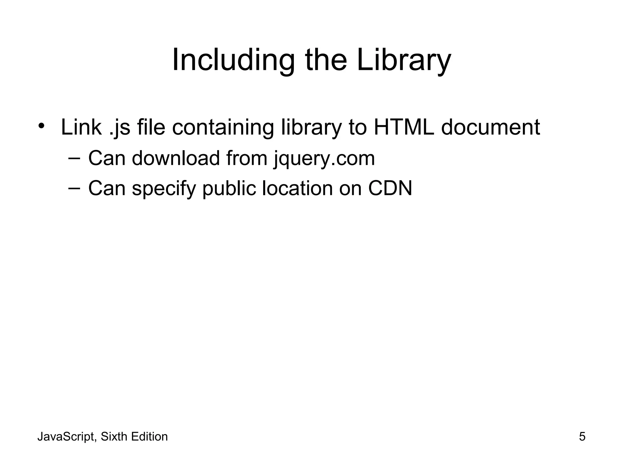 JavaScript, Sixth Edition 5
Including the Library
• Link .js file containing library to HTML document
– Can download from jquery.com
– Can specify public location on CDN
 
