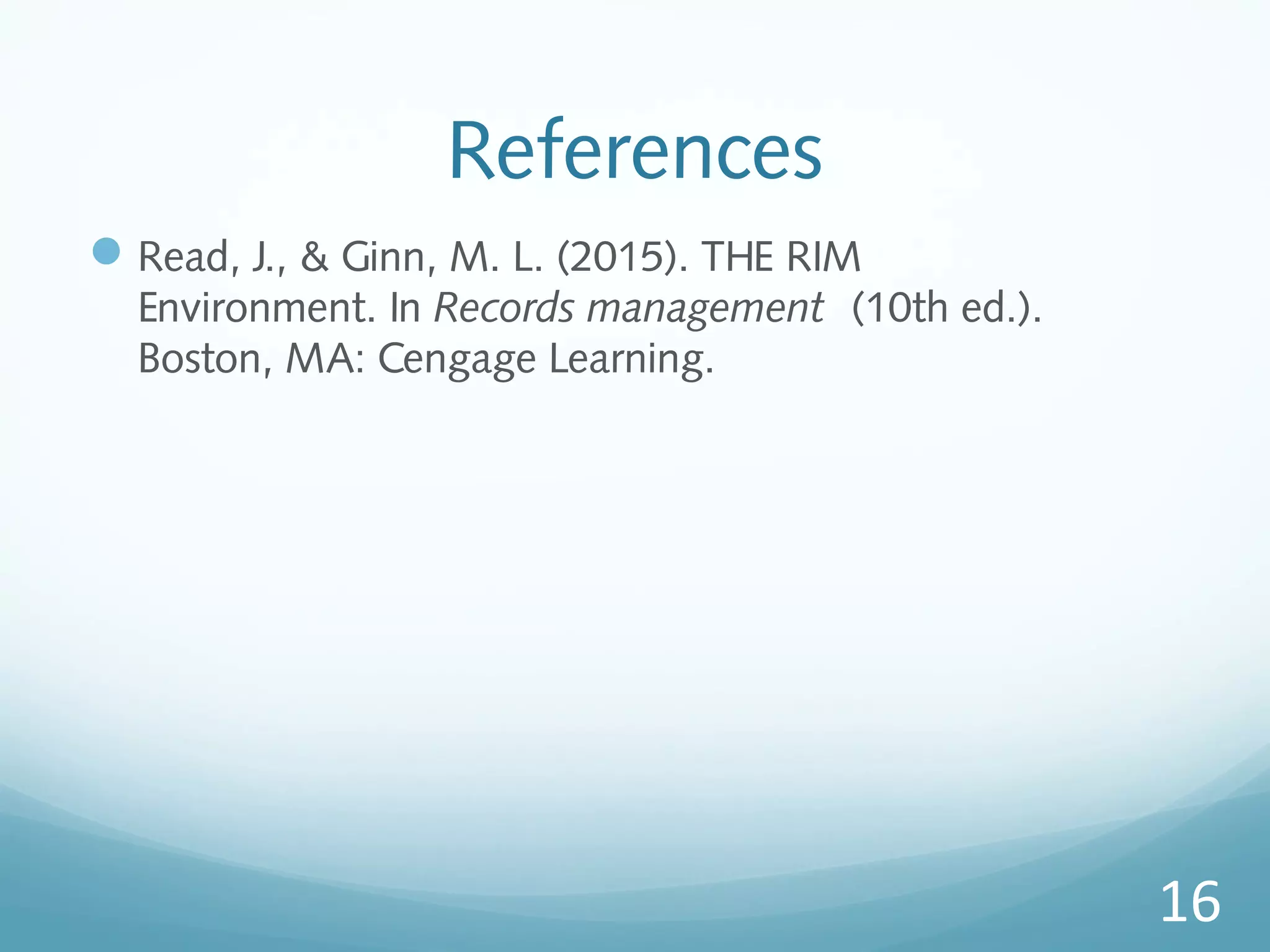 References
Read, J., & Ginn, M. L. (2015). THE RIM
Environment. In Records management (10th ed.).
Boston, MA: Cengage Learning.
16
 