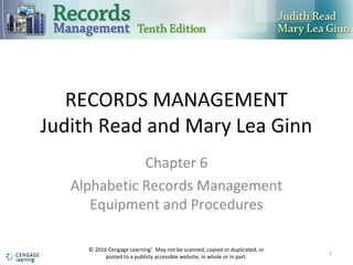 RECORDS MANAGEMENT
Judith Read and Mary Lea Ginn
Chapter 6
Alphabetic Records Management
Equipment and Procedures
1
© 2016 Cengage Learning®
. May not be scanned, copied or duplicated, or
posted to a publicly accessible website, in whole or in part.
 