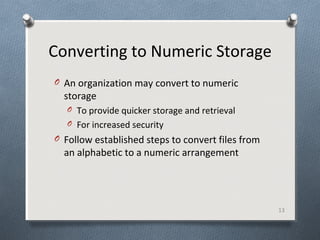 Converting to Numeric Storage
O An organization may convert to numeric
storage
O To provide quicker storage and retrieval
O For increased security
O Follow established steps to convert files from
an alphabetic to a numeric arrangement
13
 
