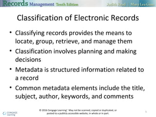 Classification of Electronic Records
 Classifying records provides the means to locate, group, retrieve, and
manage them
 Classification involves planning and making decisions
 Metadata is structured information related to a record
 Common metadata elements include the title, subject, author, keywords,
and comments
5
 