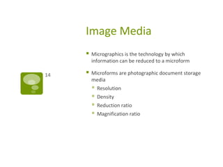 Image Media
 Micrographics is the technology by which
information can be reduced to a microform
 Microforms are photographic document storage
media
 Resolution
 Density
 Reduction ratio
 Magnification ratio
14
 