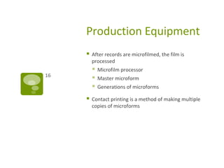Production Equipment
 After records are microfilmed, the film is
processed
 Microfilm processor
 Master microform
 Generations of microforms
 Contact printing is a method of making multiple
copies of microforms
16
 