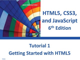 HTML5, CSS3,
and JavaScript
6th Edition
Getting Started with HTML5
Tutorial 1
Carey
 