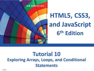HTML5, CSS3,
and JavaScript
6th Edition
Exploring Arrays, Loops, and Conditional
Statements
Tutorial 10
Carey
 