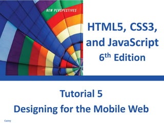 HTML5, CSS3,
and JavaScript
6th Edition
Designing for the Mobile Web
Tutorial 5
Carey
 