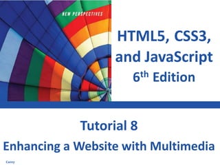 HTML5, CSS3,
and JavaScript
6th Edition
Enhancing a Website with Multimedia
Tutorial 8
Carey
 