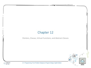 1
C++ Programming: From Problem Analysis to Program Design, Eighth Edition
Chapter 12
Pointers, Classes, Virtual Functions, and Abstract Classes
 