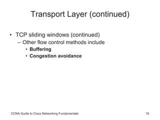 Transport Layer (continued) TCP sliding windows (continued) Other flow control methods include Buffering Congestion avoidance CCNA Guide to Cisco Networking Fundamentals 