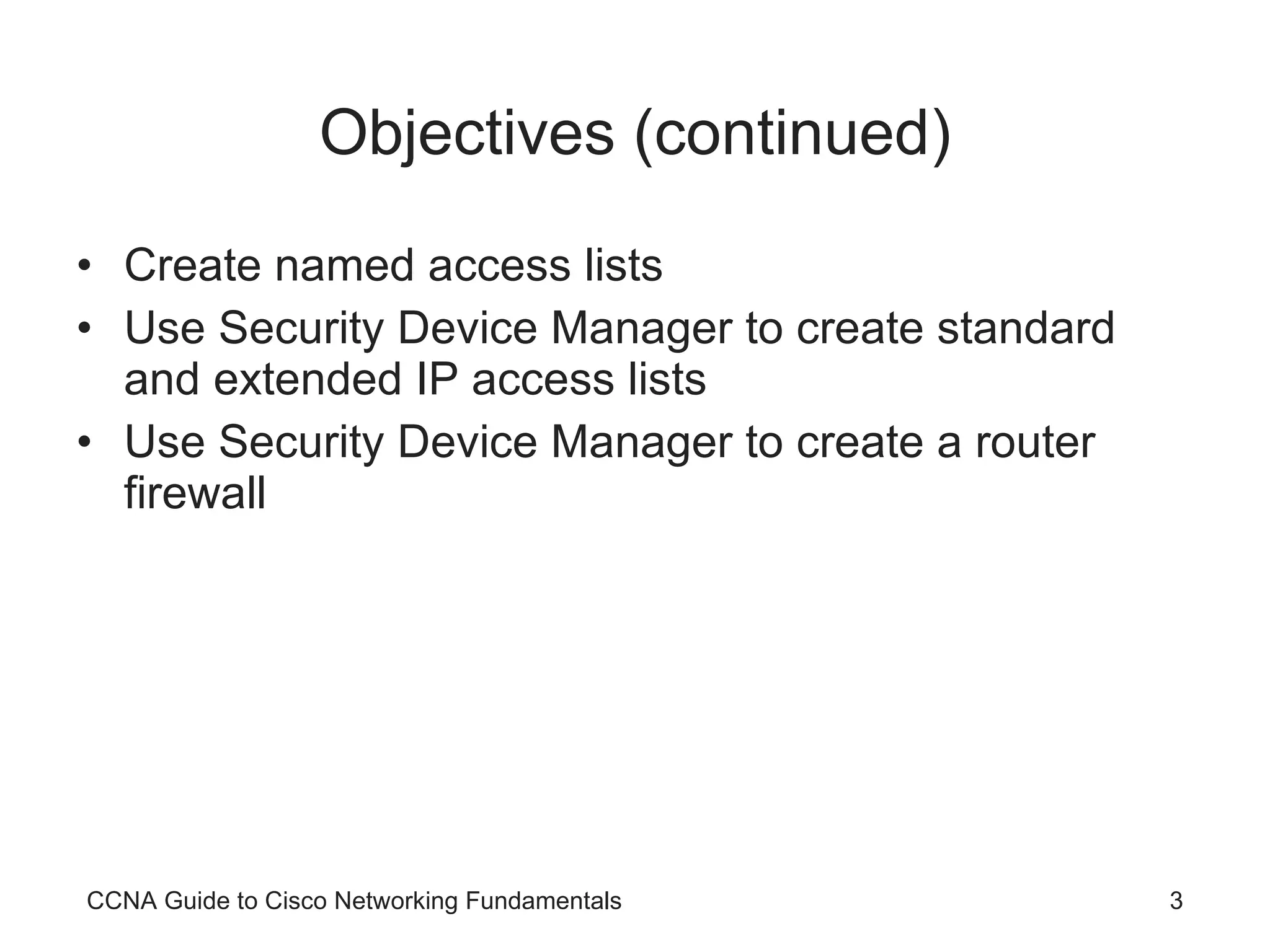 Objectives (continued) Create named access lists Use Security Device Manager to create standard and extended IP access lists Use Security Device Manager to create a router firewall CCNA Guide to Cisco Networking Fundamentals 