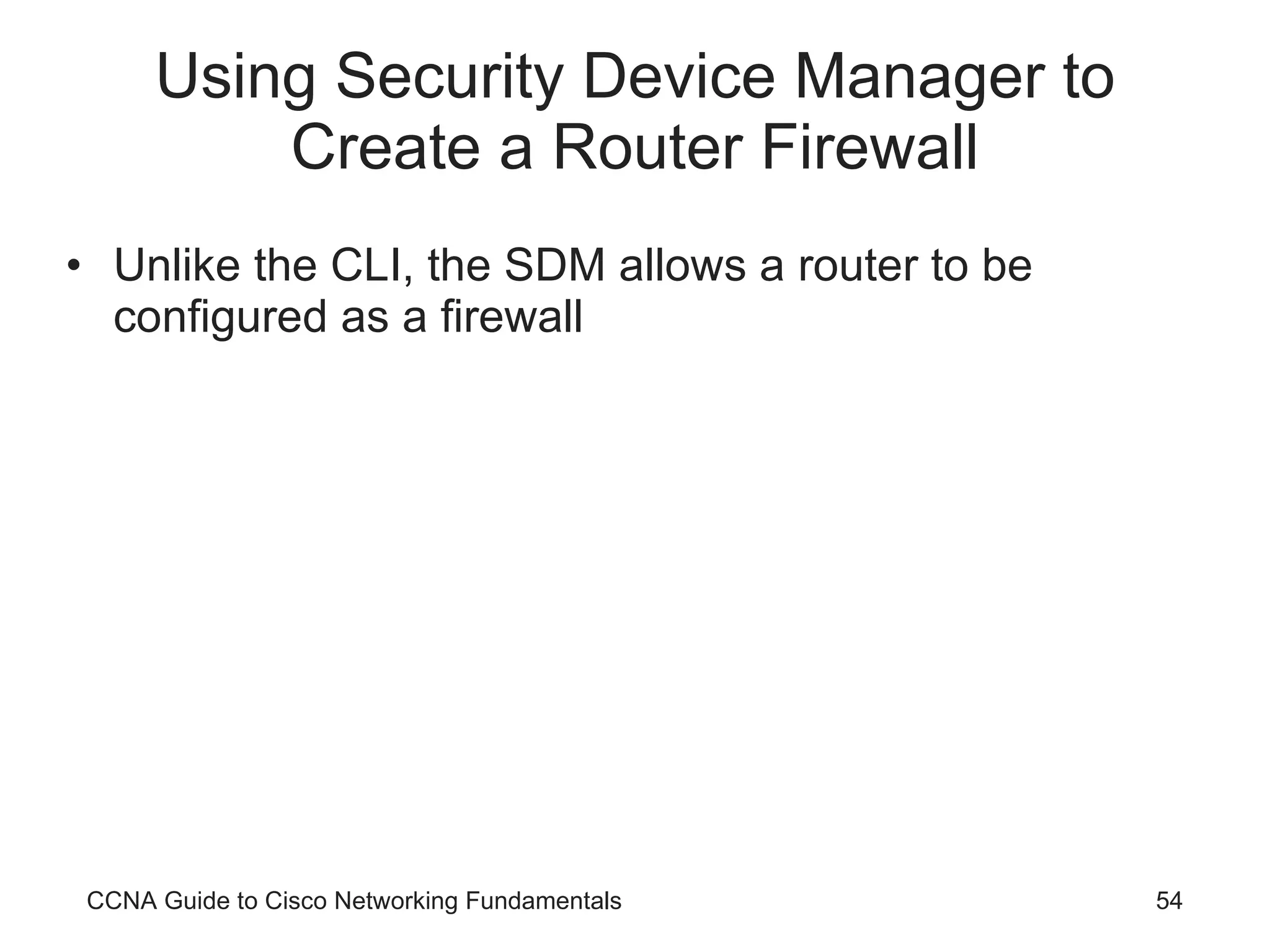 Using Security Device Manager to Create a Router Firewall Unlike the CLI, the SDM allows a router to be configured as a firewall CCNA Guide to Cisco Networking Fundamentals 