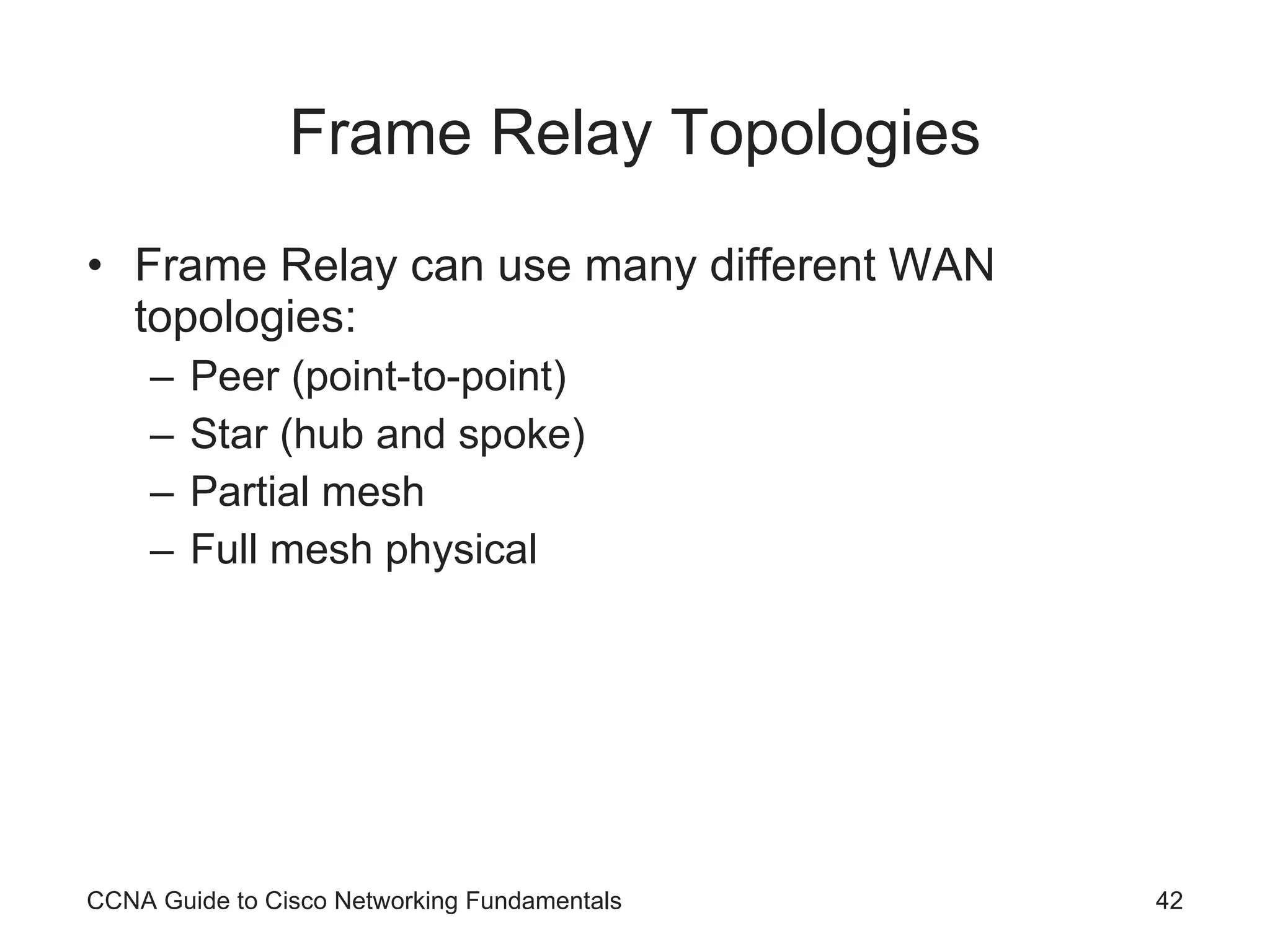 Frame Relay Topologies Frame Relay can use many different WAN topologies: Peer (point-to-point) Star (hub and spoke) Partial mesh Full mesh physical CCNA Guide to Cisco Networking Fundamentals 