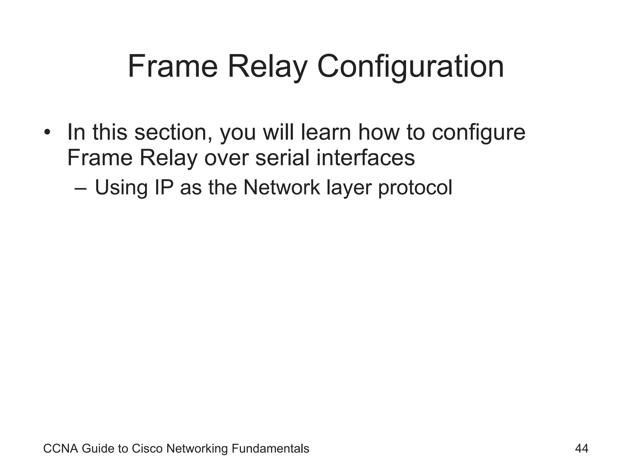 Frame Relay Configuration In this section, you will learn how to configure Frame Relay over serial interfaces Using IP as the Network layer protocol CCNA Guide to Cisco Networking Fundamentals 