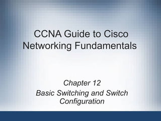CCNA Guide to Cisco
Networking Fundamentals
Chapter 12
Basic Switching and Switch
Configuration
 