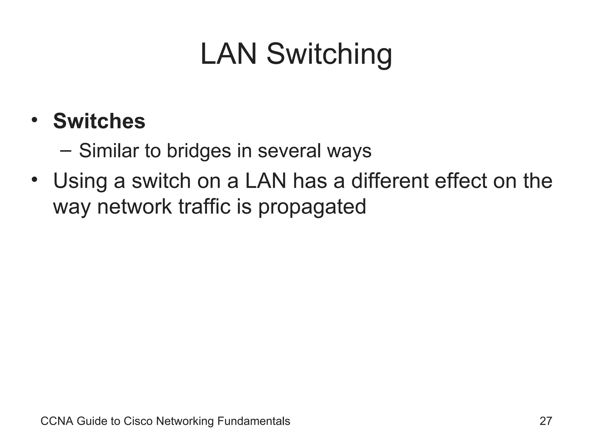 LAN Switching Switches Similar to bridges in several ways Using a switch on a LAN has a different effect on the way network traffic is propagated CCNA Guide to Cisco Networking Fundamentals 