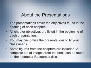 About the Presentations
• The presentations cover the objectives found in the
opening of each chapter.
• All chapter objectives are listed in the beginning of
each presentation.
• You may customize the presentations to fit your
class needs.
• Some figures from the chapters are included. A
complete set of images from the book can be found
on the Instructor Resources disc.
1
 