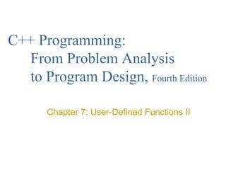 C++ Programming:
From Problem Analysis
to Program Design, Fourth Edition
Chapter 7: User-Defined Functions II
 