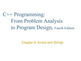 C++ Programming:
From Problem Analysis
to Program Design, Fourth Edition
Chapter 9: Arrays and Strings
 
