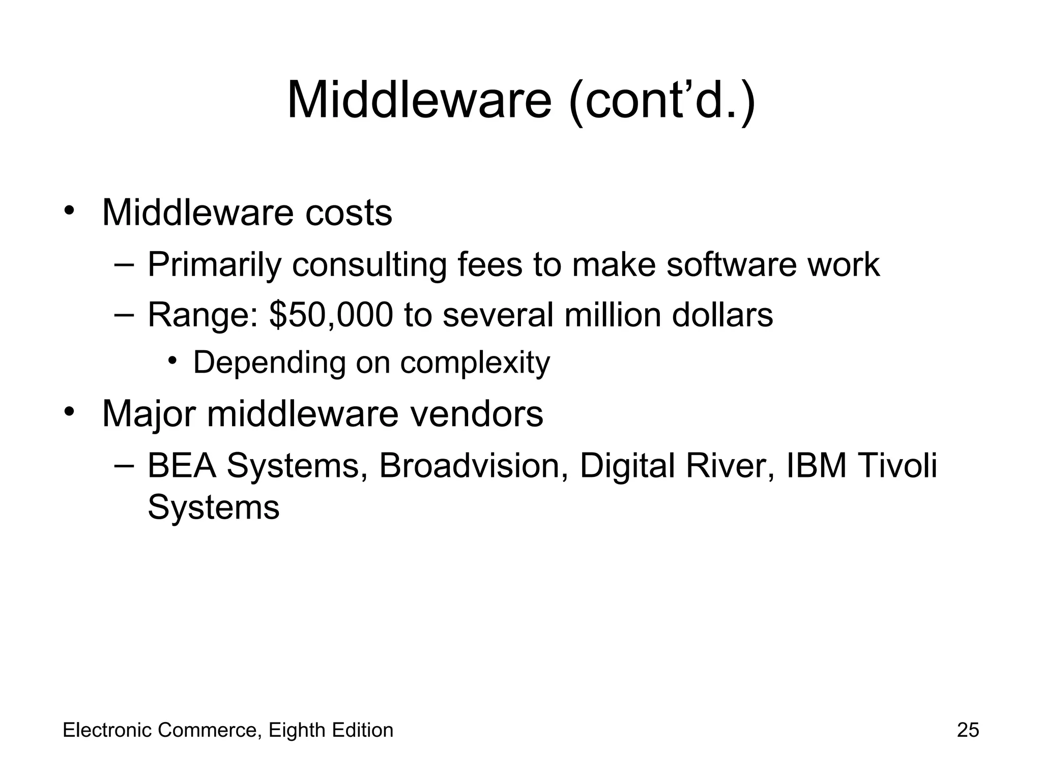 Middleware (cont’d.) Middleware costs Primarily consulting fees to make software work Range: $50,000 to several million dollars Depending on complexity  Major middleware vendors BEA Systems, Broadvision, Digital River, IBM Tivoli Systems Electronic Commerce, Eighth Edition 
