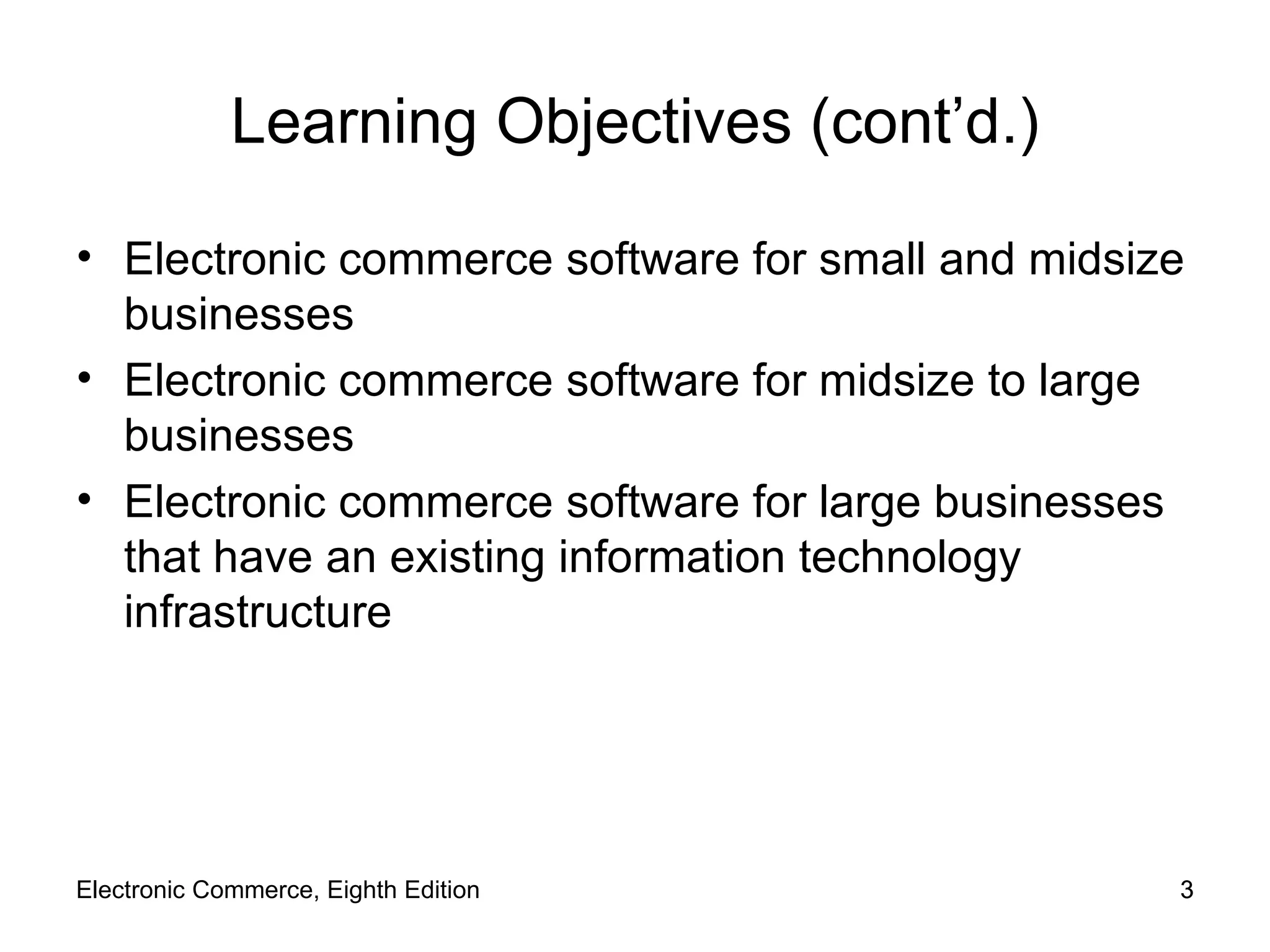 Learning Objectives (cont’d.) Electronic commerce software for small and midsize businesses Electronic commerce software for midsize to large businesses Electronic commerce software for large businesses that have an existing information technology infrastructure Electronic Commerce, Eighth Edition 