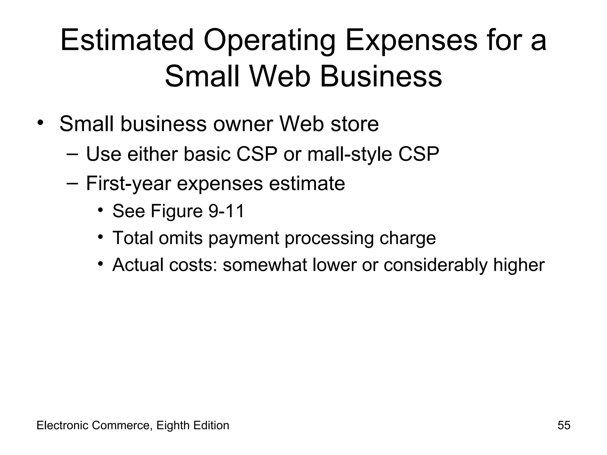 Estimated Operating Expenses for a Small Web Business Small business owner Web store Use either basic CSP or mall-style CSP First-year expenses estimate See Figure 9-11 Total omits payment processing charge Actual costs: somewhat lower or considerably higher Electronic Commerce, Eighth Edition 