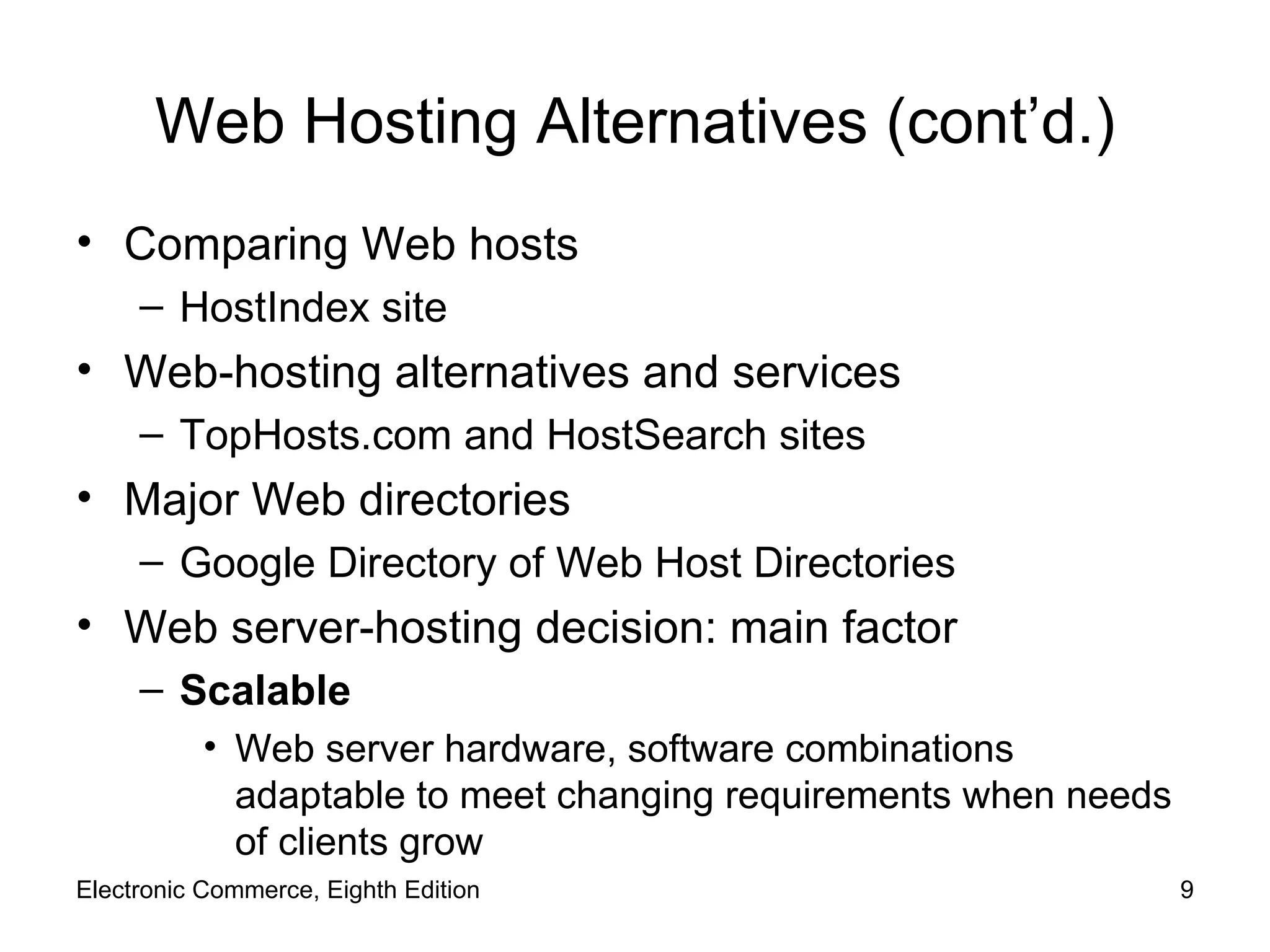 Web Hosting Alternatives (cont’d.) Comparing Web hosts HostIndex site Web-hosting alternatives and services TopHosts.com and HostSearch sites Major Web directories Google Directory of Web Host Directories Web server-hosting decision: main factor Scalable Web server hardware, software combinations adaptable to meet changing requirements when needs of clients grow Electronic Commerce, Eighth Edition 