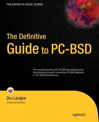 The eXPeRT’s VOIce ® In BsD




The Definitive
Guide to PC-BSD
                         The complete guide to the PC-BSD operating system.
                         Everything you need to move from PC-BSD beginner
                         to PC-BSD administrator.




Dru Lavigne
Foreword by Kris Moore
 