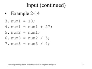 Input (continued) Example 2-14 num1 = 18; num1 = num1 + 27; num2 = num1; num3 = num2 / 5; num3 = num3 / 4; Java Programming: From Problem Analysis to Program Design, 4e 