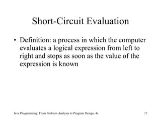 Short-Circuit Evaluation Definition:  a process in which the computer evaluates a logical expression from left to right and stops as soon as the value of the expression is known Java Programming: From Problem Analysis to Program Design, 4e 