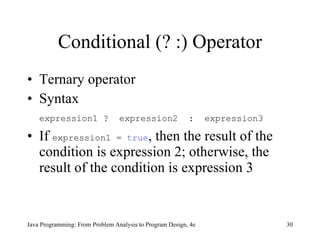 Conditional (? :) Operator Ternary operator Syntax expression1 ?  expression2  :  expression3 If  expression1 =  true , then the result of the condition is expression 2; otherwise, the result of the condition is expression 3 Java Programming: From Problem Analysis to Program Design, 4e 
