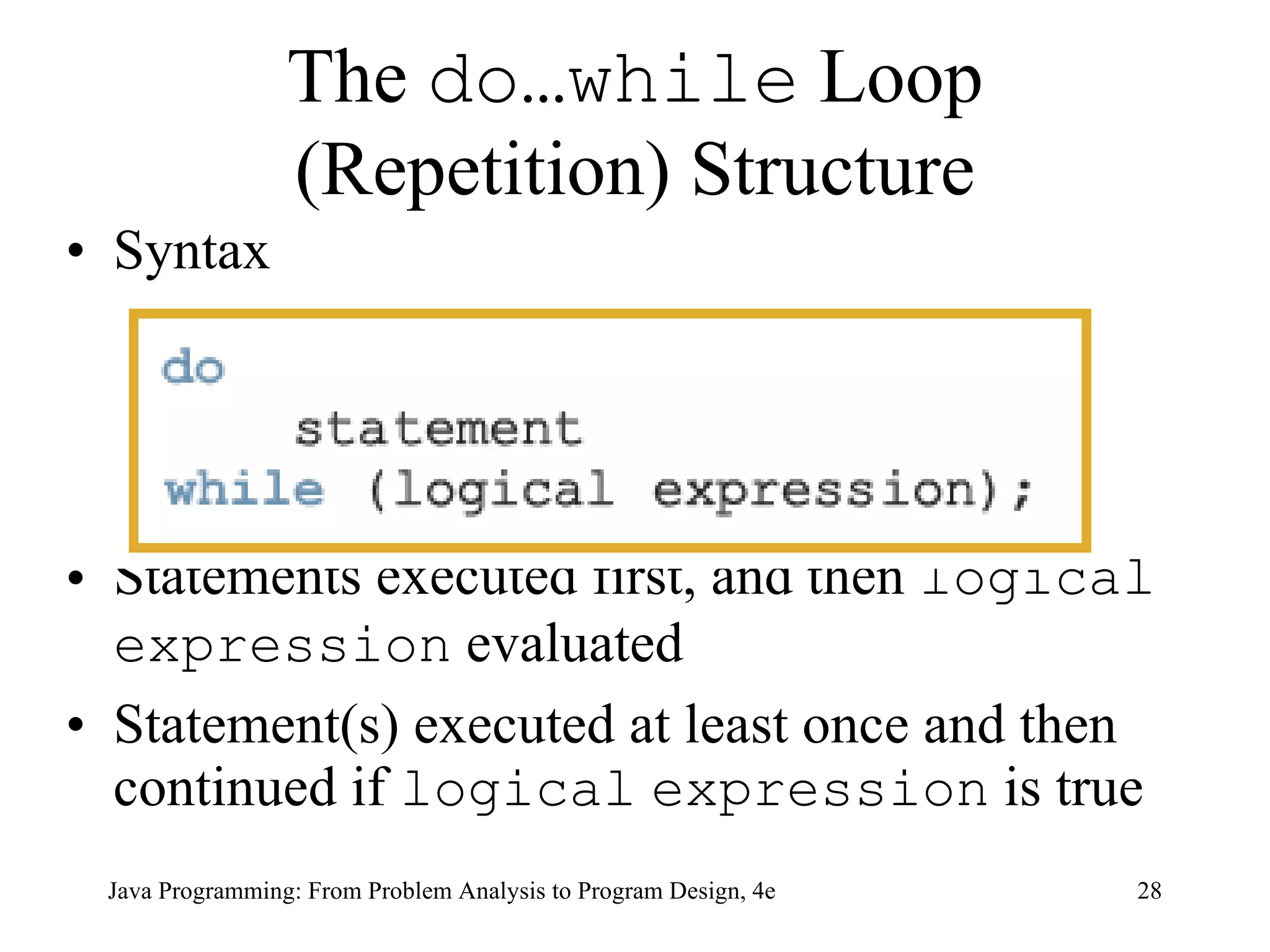The  do…while  Loop (Repetition) Structure Syntax Statements executed first, and then  logical   expression  evaluated Statement(s) executed at least once and then continued if  logical   expression  is true Java Programming: From Problem Analysis to Program Design, 4e 