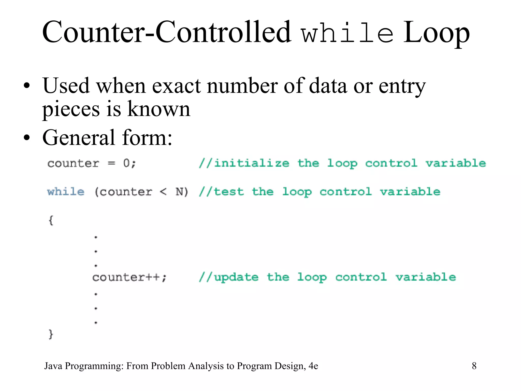 Counter-Controlled  while  Loop Used when exact number of data or entry pieces is known General form: Java Programming: From Problem Analysis to Program Design, 4e 