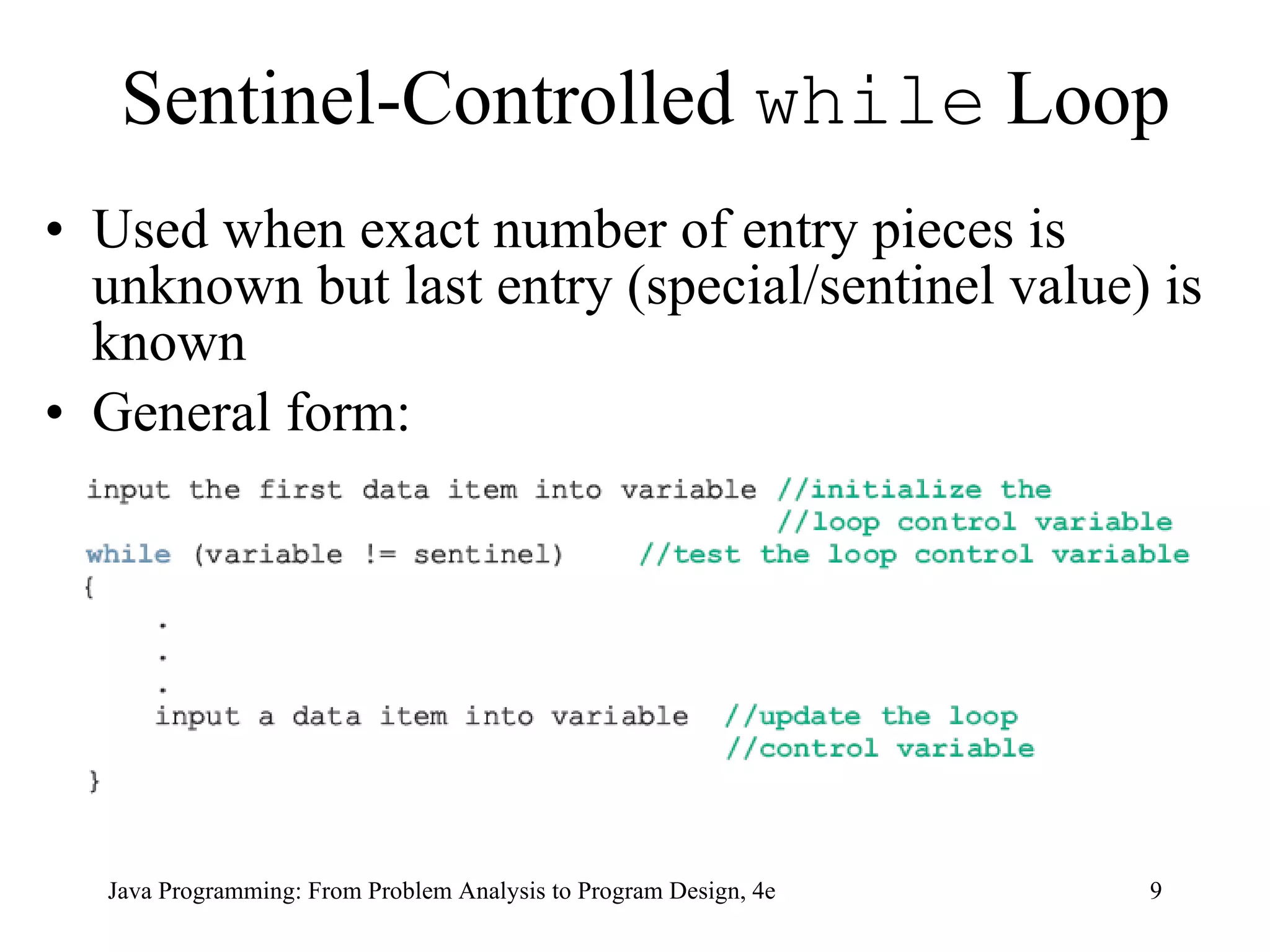Sentinel-Controlled  while  Loop Used when exact number of entry pieces is unknown but last entry (special/sentinel value) is known General form: Java Programming: From Problem Analysis to Program Design, 4e 