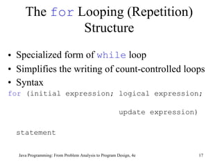 The  for  Looping (Repetition) Structure Specialized form of  while  loop Simplifies the writing of count-controlled loops Syntax for  (initial expression; logical expression;  update expression) statement Java Programming: From Problem Analysis to Program Design, 4e 