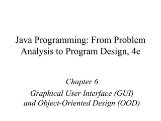 Java Programming: From Problem Analysis to Program Design, 4e Chapter 6 Graphical User Interface (GUI) and Object-Oriented Design (OOD) 