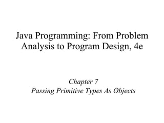 Java Programming: From Problem Analysis to Program Design, 4e Chapter 7 Passing Primitive Types As Objects 
