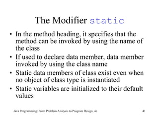 The Modifier  static In the method heading, it specifies that the method can be invoked by using the name of the class If used to declare data member, data member invoked by using the class name  Static data members of class exist even when no object of class type is instantiated Static variables are initialized to their default values 