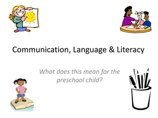 Communication, Language & Literacy
What does this mean for the
preschool child?
 